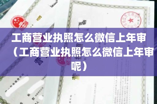 工商营业执照怎么微信上年审（工商营业执照怎么微信上年审呢）