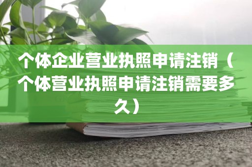 个体企业营业执照申请注销（个体营业执照申请注销需要多久）