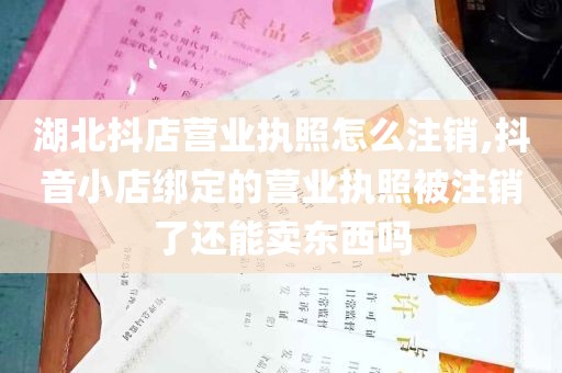 湖北抖店营业执照怎么注销,抖音小店绑定的营业执照被注销了还能卖东西吗