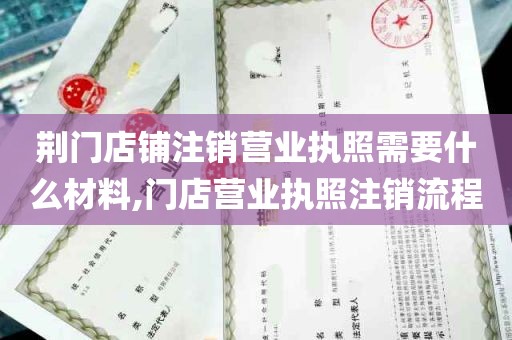 荆门店铺注销营业执照需要什么材料,门店营业执照注销流程