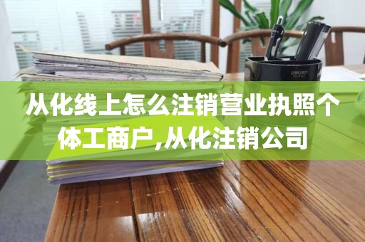 从化线上怎么注销营业执照个体工商户,从化注销公司