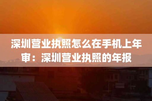 深圳营业执照怎么在手机上年审：深圳营业执照的年报