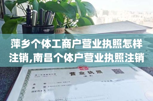 萍乡个体工商户营业执照怎样注销,南昌个体户营业执照注销