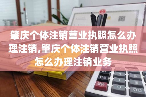 肇庆个体注销营业执照怎么办理注销,肇庆个体注销营业执照怎么办理注销业务