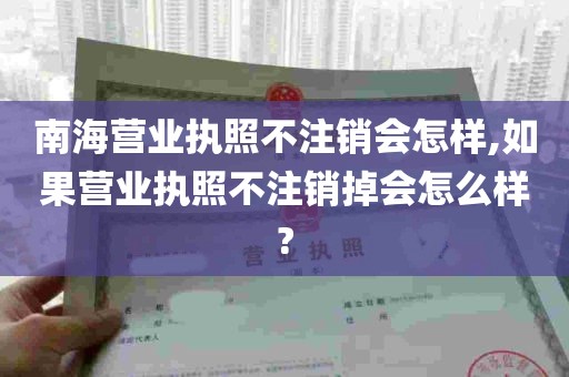 南海营业执照不注销会怎样,如果营业执照不注销掉会怎么样?