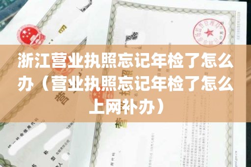 浙江营业执照忘记年检了怎么办（营业执照忘记年检了怎么上网补办）