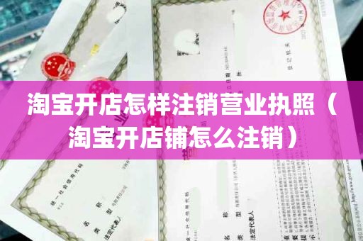 淘宝开店怎样注销营业执照（淘宝开店铺怎么注销）