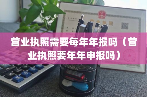 营业执照需要每年年报吗（营业执照要年年申报吗）