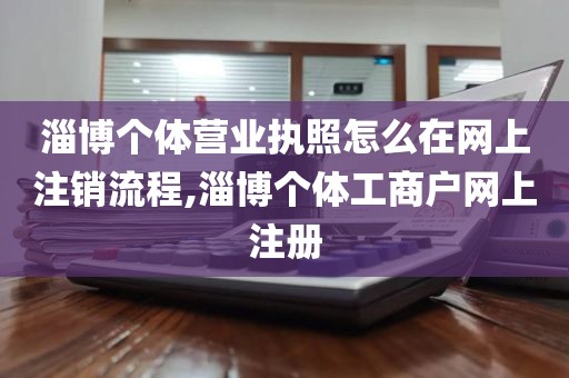 淄博个体营业执照怎么在网上注销流程,淄博个体工商户网上注册