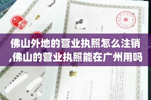 佛山外地的营业执照怎么注销,佛山的营业执照能在广州用吗
