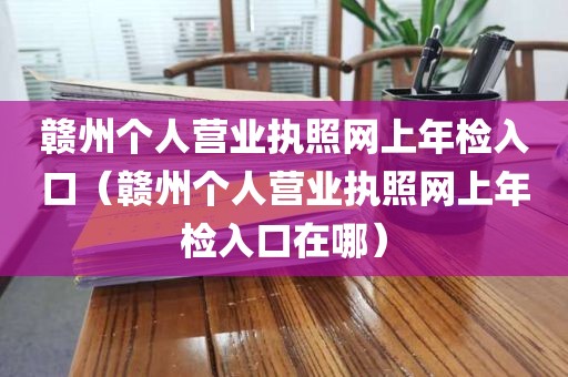 赣州个人营业执照网上年检入口（赣州个人营业执照网上年检入口在哪）