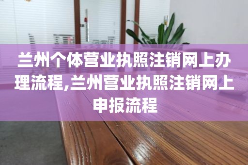 兰州个体营业执照注销网上办理流程,兰州营业执照注销网上申报流程