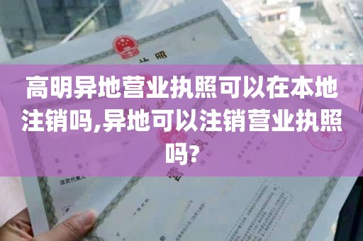 高明异地营业执照可以在本地注销吗,异地可以注销营业执照吗?