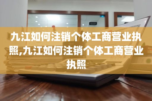 九江如何注销个体工商营业执照,九江如何注销个体工商营业执照