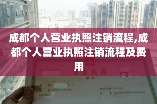 成都个人营业执照注销流程,成都个人营业执照注销流程及费用