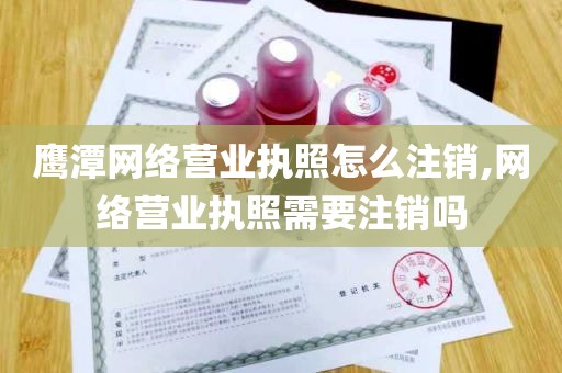 鹰潭网络营业执照怎么注销,网络营业执照需要注销吗