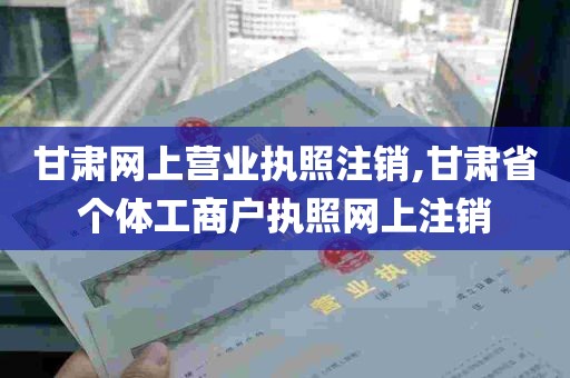 甘肃网上营业执照注销,甘肃省个体工商户执照网上注销