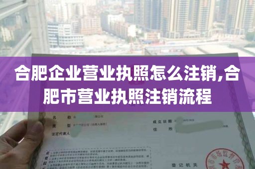 合肥企业营业执照怎么注销,合肥市营业执照注销流程