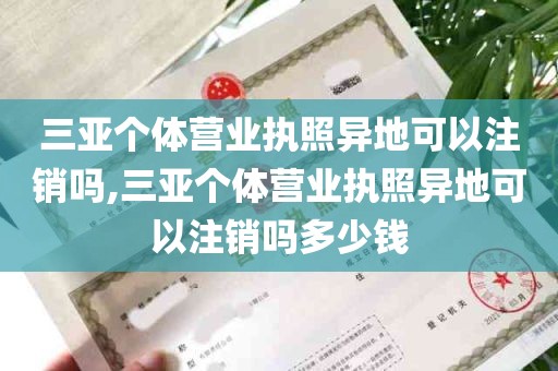 三亚个体营业执照异地可以注销吗,三亚个体营业执照异地可以注销吗多少钱