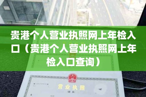 贵港个人营业执照网上年检入口（贵港个人营业执照网上年检入口查询）