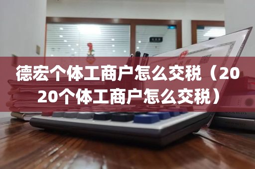 德宏个体工商户怎么交税（2020个体工商户怎么交税）