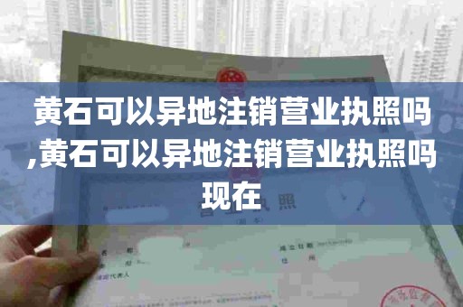 黄石可以异地注销营业执照吗,黄石可以异地注销营业执照吗现在