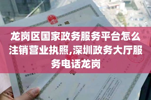 龙岗区国家政务服务平台怎么注销营业执照,深圳政务大厅服务电话龙岗