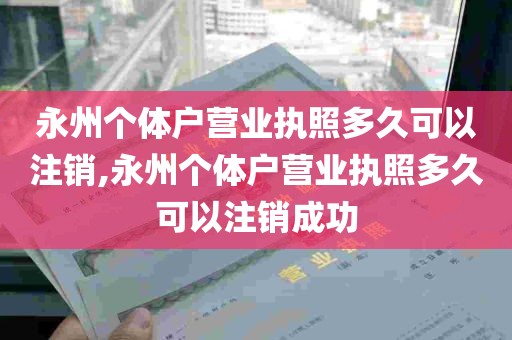 永州个体户营业执照多久可以注销,永州个体户营业执照多久可以注销成功