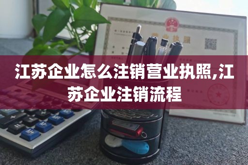 江苏企业怎么注销营业执照,江苏企业注销流程