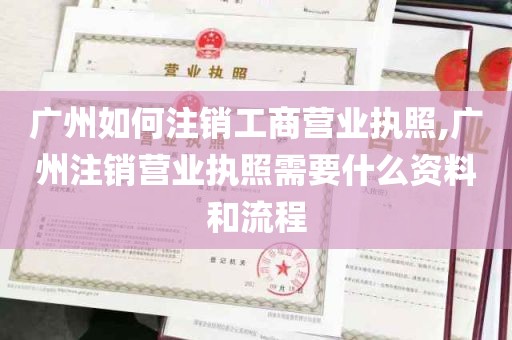 广州如何注销工商营业执照,广州注销营业执照需要什么资料和流程