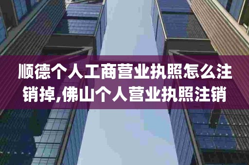 顺德个人工商营业执照怎么注销掉,佛山个人营业执照注销