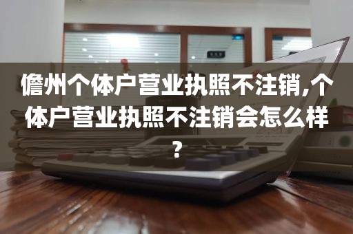 儋州个体户营业执照不注销,个体户营业执照不注销会怎么样?