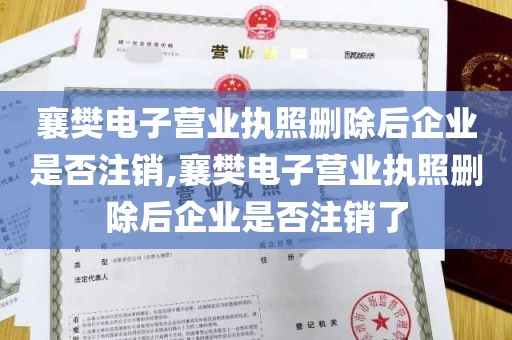 襄樊电子营业执照删除后企业是否注销,襄樊电子营业执照删除后企业是否注销了