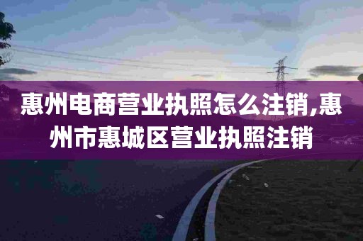 惠州电商营业执照怎么注销,惠州市惠城区营业执照注销
