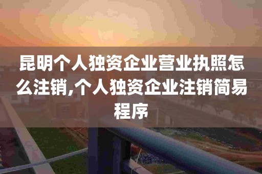 昆明个人独资企业营业执照怎么注销,个人独资企业注销简易程序