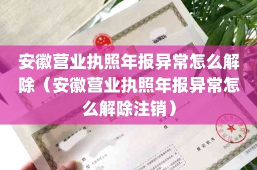 安徽营业执照年报异常怎么解除（安徽营业执照年报异常怎么解除注销）