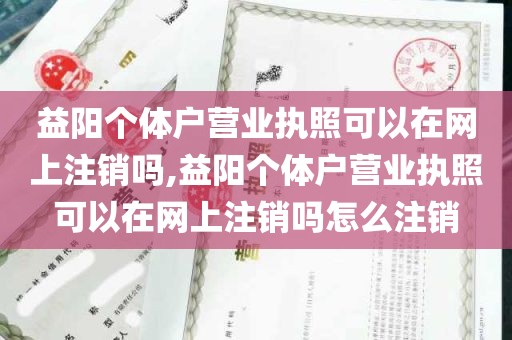 益阳个体户营业执照可以在网上注销吗,益阳个体户营业执照可以在网上注销吗怎么注销