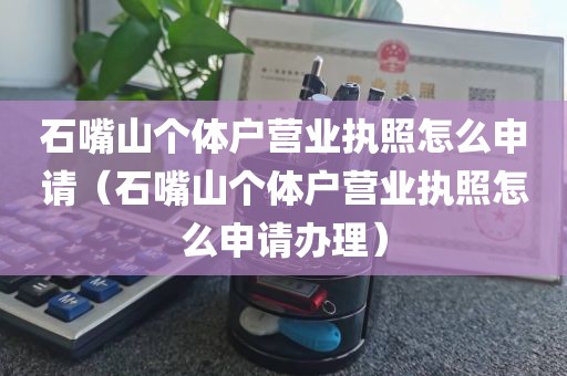 石嘴山个体户营业执照怎么申请（石嘴山个体户营业执照怎么申请办理）