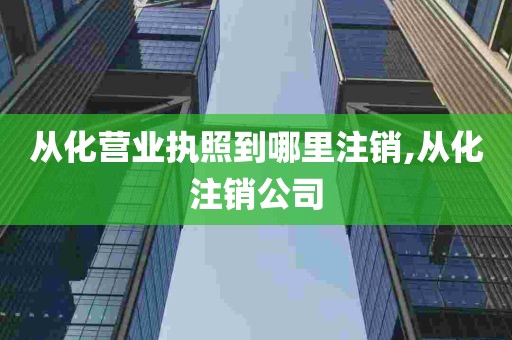 从化营业执照到哪里注销,从化注销公司