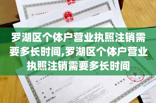 罗湖区个体户营业执照注销需要多长时间,罗湖区个体户营业执照注销需要多长时间