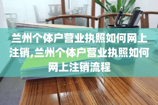 兰州个体户营业执照如何网上注销,兰州个体户营业执照如何网上注销流程