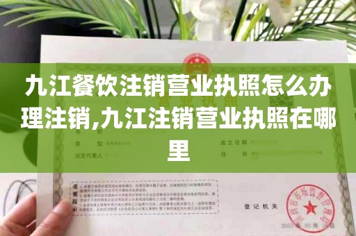 九江餐饮注销营业执照怎么办理注销,九江注销营业执照在哪里