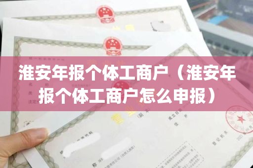 淮安年报个体工商户（淮安年报个体工商户怎么申报）