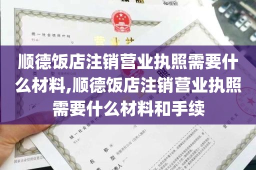 顺德饭店注销营业执照需要什么材料,顺德饭店注销营业执照需要什么材料和手续