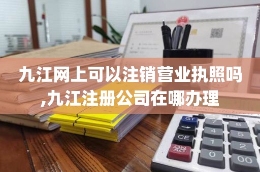 九江网上可以注销营业执照吗,九江注册公司在哪办理
