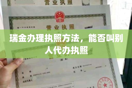 瑞金办理执照方法，能否叫别人代办执照