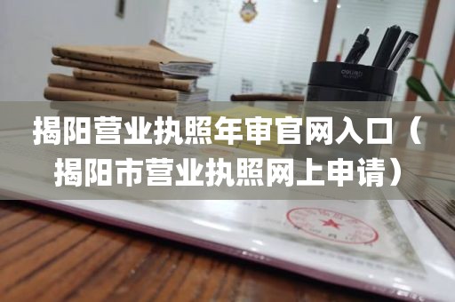 揭阳营业执照年审官网入口（揭阳市营业执照网上申请）