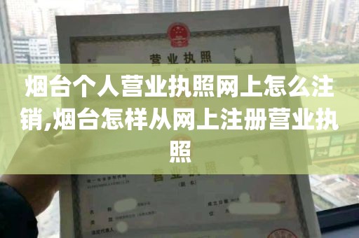 烟台个人营业执照网上怎么注销,烟台怎样从网上注册营业执照