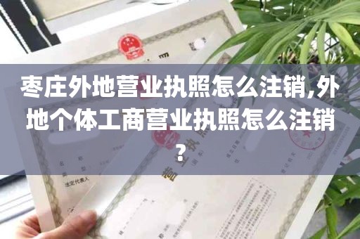 枣庄外地营业执照怎么注销,外地个体工商营业执照怎么注销?