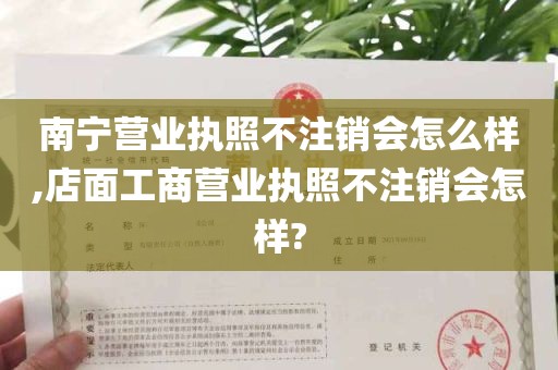 南宁营业执照不注销会怎么样,店面工商营业执照不注销会怎样?